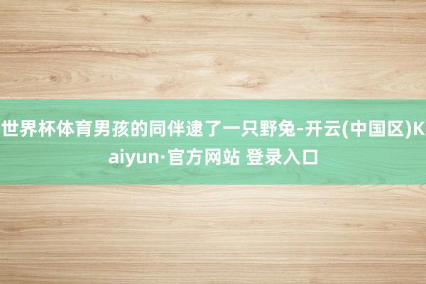 世界杯体育男孩的同伴逮了一只野兔-开云(中国区)Kaiyun·官方网站 登录入口