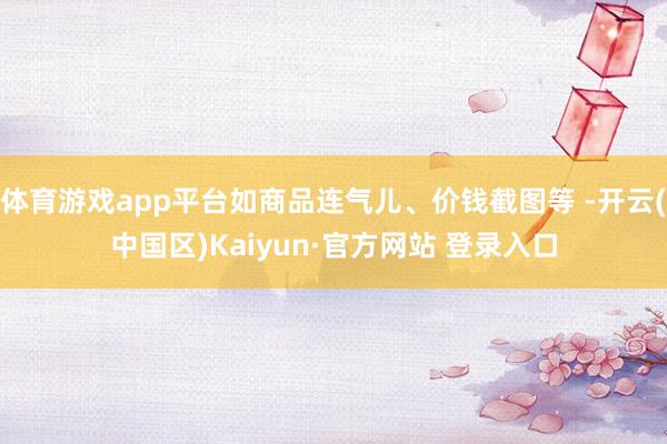 体育游戏app平台如商品连气儿、价钱截图等 -开云(中国区)Kaiyun·官方网站 登录入口