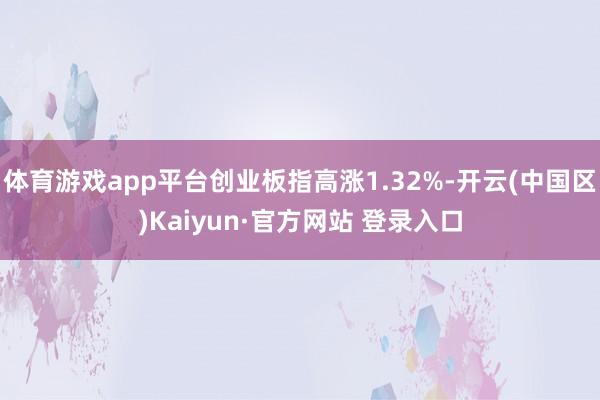 体育游戏app平台创业板指高涨1.32%-开云(中国区)Kaiyun·官方网站 登录入口