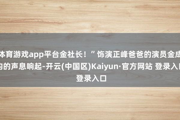 体育游戏app平台金社长！”饰演正峰爸爸的演员金成均的声息响起-开云(中国区)Kaiyun·官方网站 登录入口