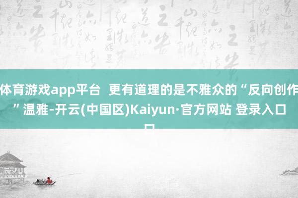 体育游戏app平台  更有道理的是不雅众的“反向创作”温雅-开云(中国区)Kaiyun·官方网站 登录入口