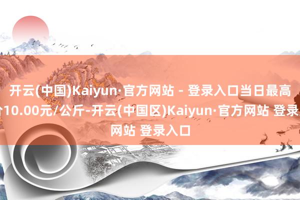 开云(中国)Kaiyun·官方网站 - 登录入口当日最高报价10.00元/公斤-开云(中国区)Kaiyun·官方网站 登录入口