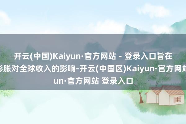 开云(中国)Kaiyun·官方网站 - 登录入口旨在缓解通货彭胀对全球收入的影响-开云(中国区)Kaiyun·官方网站 登录入口
