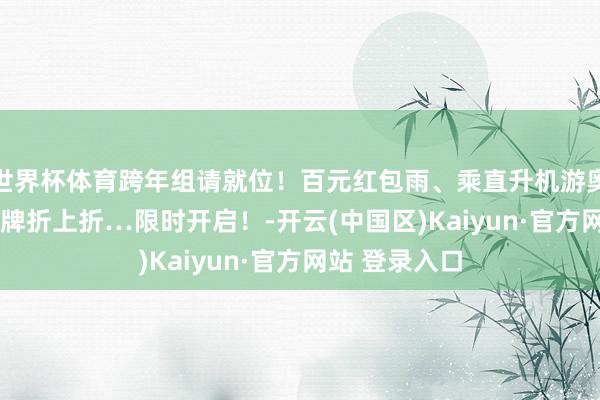 世界杯体育跨年组请就位！百元红包雨、乘直升机游奥莱、400+品牌折上折…限时开启！-开云(中国区)Kaiyun·官方网站 登录入口