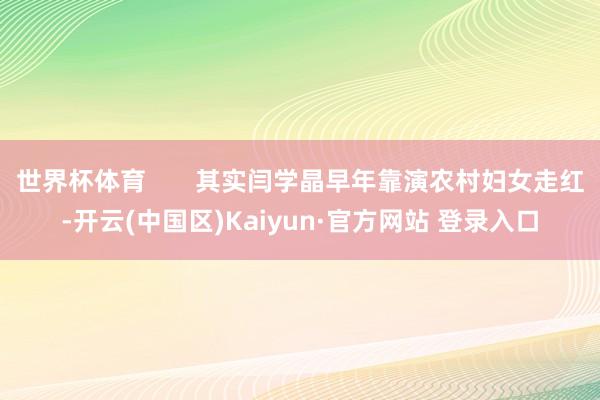 世界杯体育       其实闫学晶早年靠演农村妇女走红-开云(中国区)Kaiyun·官方网站 登录入口