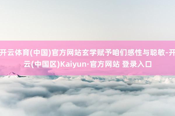 开云体育(中国)官方网站玄学赋予咱们感性与聪敏-开云(中国区)Kaiyun·官方网站 登录入口