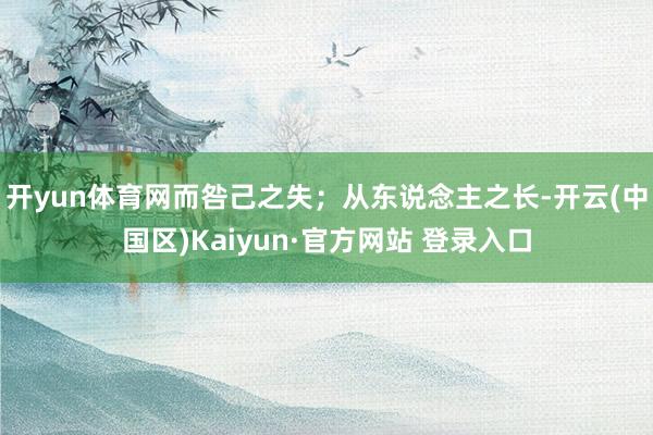 开yun体育网而咎己之失；从东说念主之长-开云(中国区)Kaiyun·官方网站 登录入口