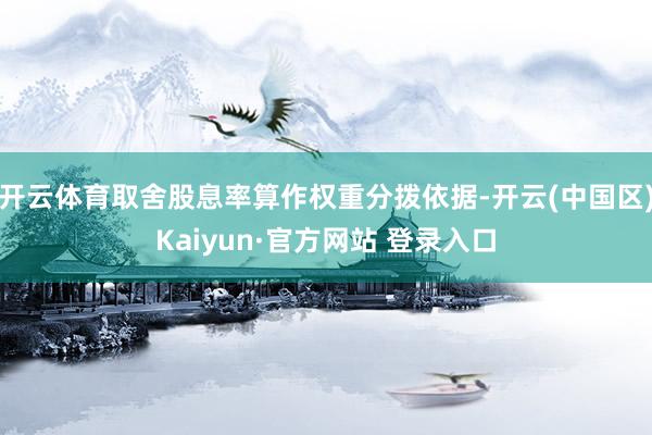 开云体育取舍股息率算作权重分拨依据-开云(中国区)Kaiyun·官方网站 登录入口