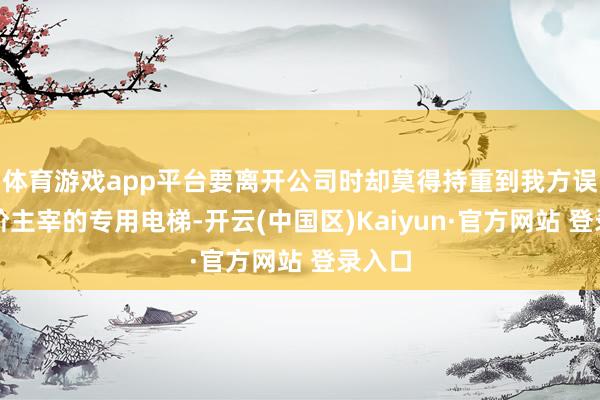 体育游戏app平台要离开公司时却莫得持重到我方误入高阶主宰的专用电梯-开云(中国区)Kaiyun·官方网站 登录入口
