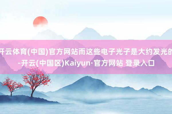 开云体育(中国)官方网站而这些电子光子是大约发光的-开云(中国区)Kaiyun·官方网站 登录入口