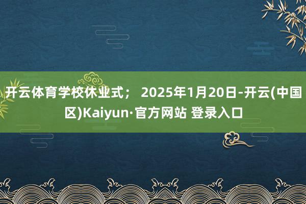 开云体育学校休业式； 2025年1月20日-开云(中国区)Kaiyun·官方网站 登录入口