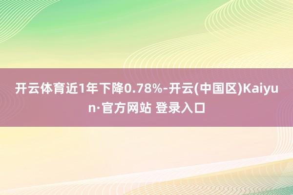 开云体育近1年下降0.78%-开云(中国区)Kaiyun·官方网站 登录入口