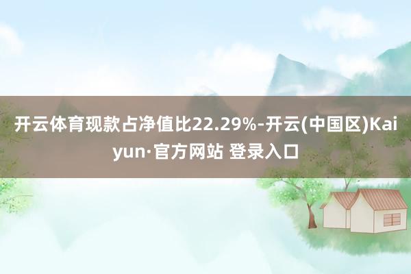 开云体育现款占净值比22.29%-开云(中国区)Kaiyun·官方网站 登录入口