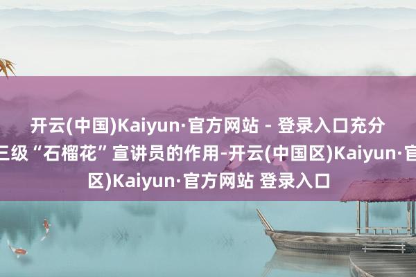 开云(中国)Kaiyun·官方网站 - 登录入口充分阐扬县、乡、村三级“石榴花”宣讲员的作用-开云(中国区)Kaiyun·官方网站 登录入口