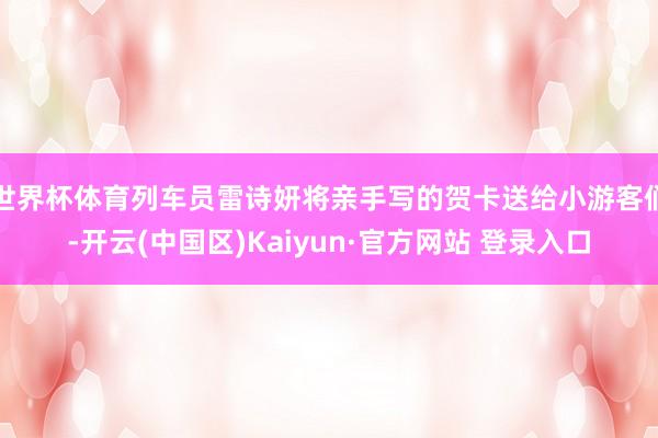 世界杯体育列车员雷诗妍将亲手写的贺卡送给小游客们-开云(中国区)Kaiyun·官方网站 登录入口