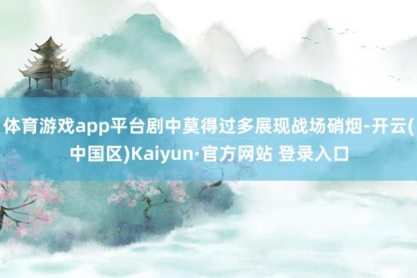 体育游戏app平台剧中莫得过多展现战场硝烟-开云(中国区)Kaiyun·官方网站 登录入口
