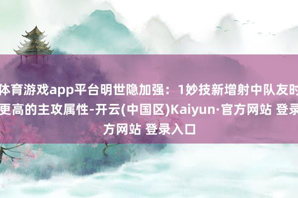 体育游戏app平台明世隐加强：1妙技新增射中队友时得到更高的主攻属性-开云(中国区)Kaiyun·官方网站 登录入口