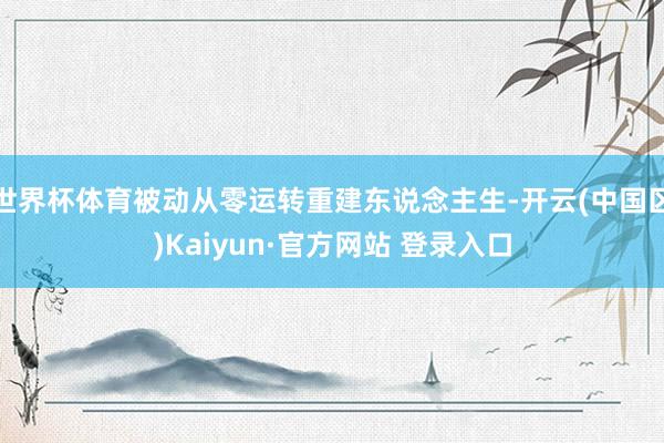 世界杯体育被动从零运转重建东说念主生-开云(中国区)Kaiyun·官方网站 登录入口