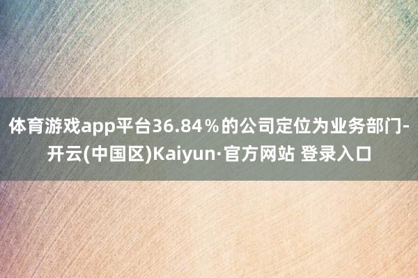 体育游戏app平台36.84%的公司定位为业务部门-开云(中国区)Kaiyun·官方网站 登录入口