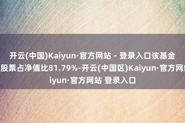 开云(中国)Kaiyun·官方网站 - 登录入口该基金金钱竖立:股票占净值比81.79%-开云(中国区)Kaiyun·官方网站 登录入口