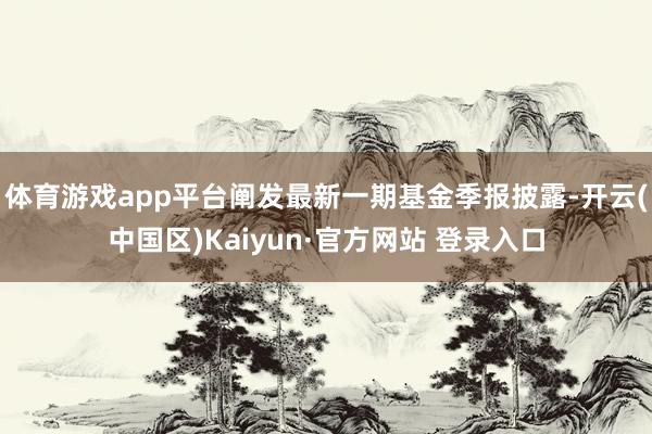 体育游戏app平台阐发最新一期基金季报披露-开云(中国区)Kaiyun·官方网站 登录入口