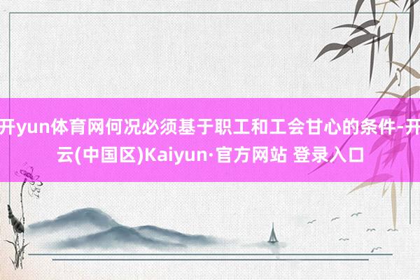 开yun体育网何况必须基于职工和工会甘心的条件-开云(中国区)Kaiyun·官方网站 登录入口