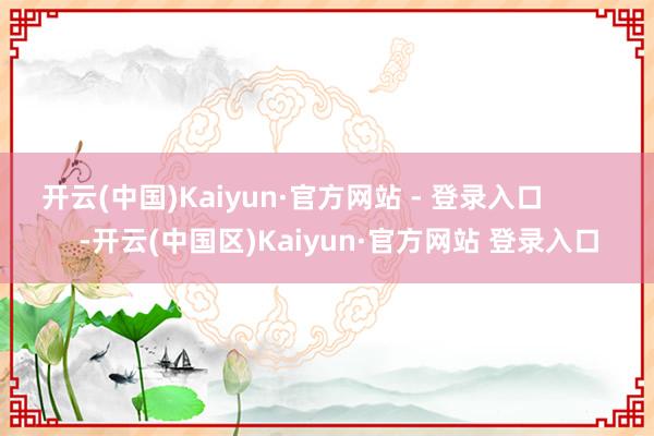 开云(中国)Kaiyun·官方网站 - 登录入口 -开云(中国区)Kaiyun·官方网站 登录入口