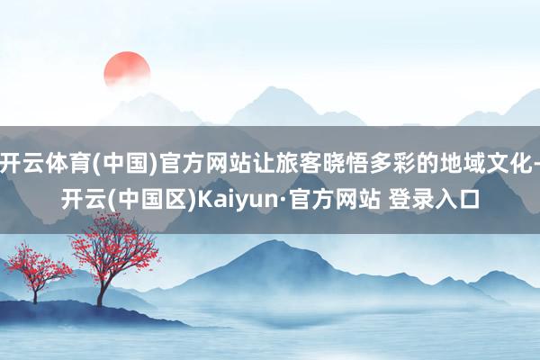开云体育(中国)官方网站让旅客晓悟多彩的地域文化-开云(中国区)Kaiyun·官方网站 登录入口