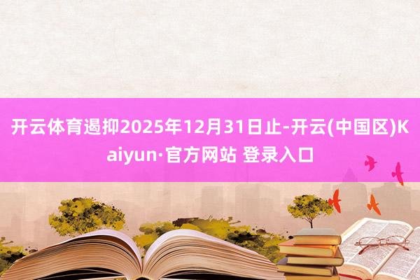 开云体育遏抑2025年12月31日止-开云(中国区)Kaiyun·官方网站 登录入口
