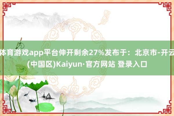 体育游戏app平台伸开剩余27%发布于：北京市-开云(中国区)Kaiyun·官方网站 登录入口