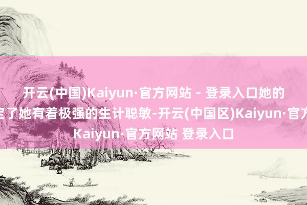 开云(中国)Kaiyun·官方网站 - 登录入口她的身份和布景注定了她有着极强的生计聪敏-开云(中国区)Kaiyun·官方网站 登录入口