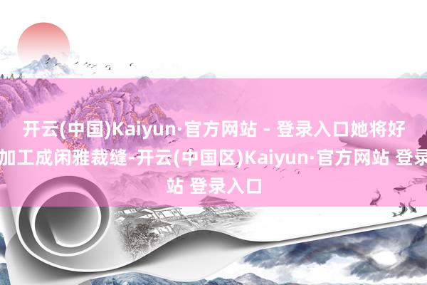 开云(中国)Kaiyun·官方网站 - 登录入口她将好布料加工成闲雅裁缝-开云(中国区)Kaiyun·官方网站 登录入口