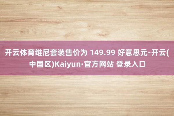 开云体育维尼套装售价为 149.99 好意思元-开云(中国区)Kaiyun·官方网站 登录入口