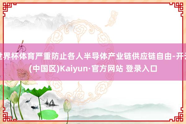 世界杯体育严重防止各人半导体产业链供应链自由-开云(中国区)Kaiyun·官方网站 登录入口