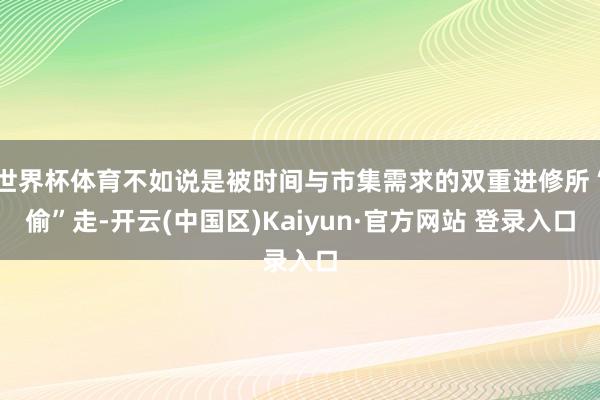 世界杯体育不如说是被时间与市集需求的双重进修所“偷”走-开云(中国区)Kaiyun·官方网站 登录入口