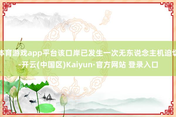 体育游戏app平台该口岸已发生一次无东说念主机迫切-开云(中国区)Kaiyun·官方网站 登录入口