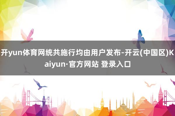 开yun体育网统共施行均由用户发布-开云(中国区)Kaiyun·官方网站 登录入口