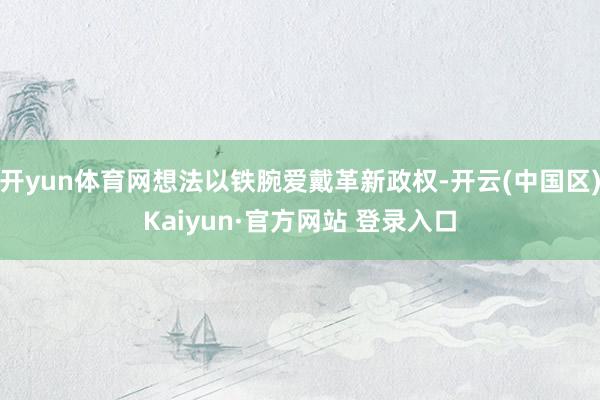 开yun体育网想法以铁腕爱戴革新政权-开云(中国区)Kaiyun·官方网站 登录入口
