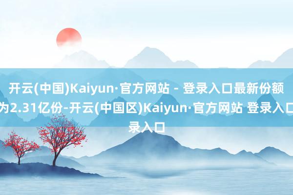 开云(中国)Kaiyun·官方网站 - 登录入口最新份额为2.31亿份-开云(中国区)Kaiyun·官方网站 登录入口