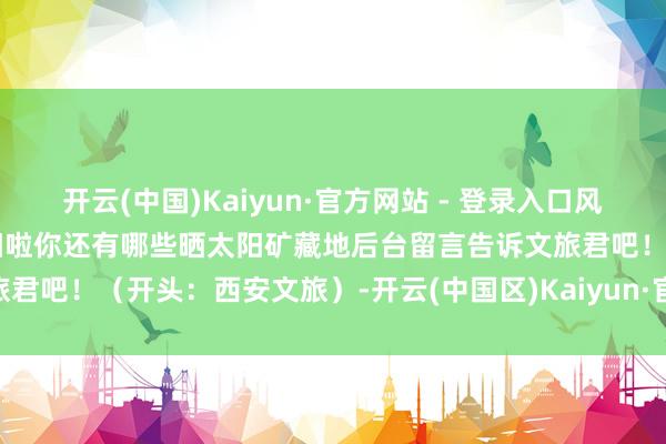 开云(中国)Kaiyun·官方网站 - 登录入口风景正值是本领走出室内晒太阳啦你还有哪些晒太阳矿藏地后台留言告诉文旅君吧！（开头：西安文旅）-开云(中国区)Kaiyun·官方网站 登录入口
