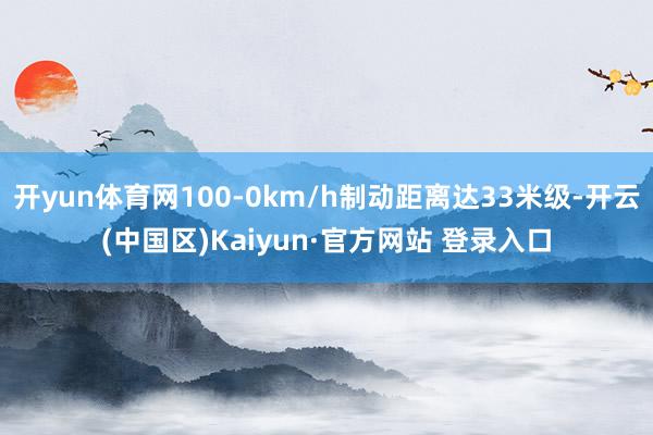 开yun体育网100-0km/h制动距离达33米级-开云(中国区)Kaiyun·官方网站 登录入口