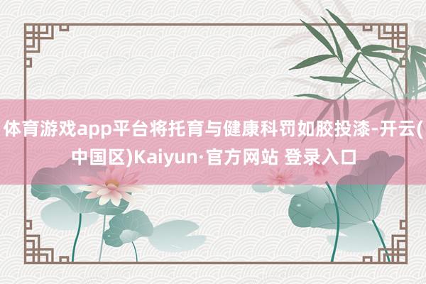 体育游戏app平台将托育与健康科罚如胶投漆-开云(中国区)Kaiyun·官方网站 登录入口