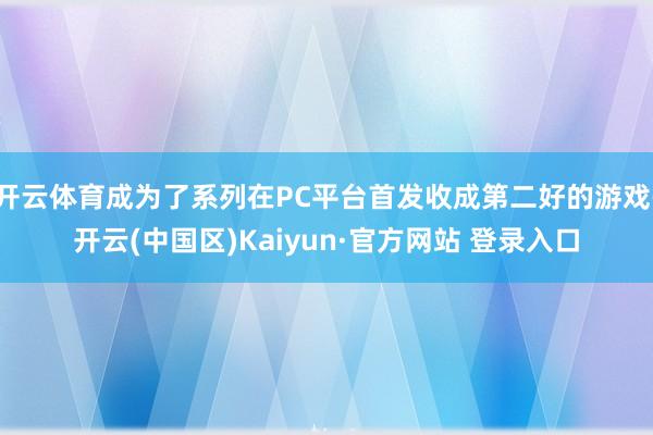 开云体育成为了系列在PC平台首发收成第二好的游戏-开云(中国区)Kaiyun·官方网站 登录入口