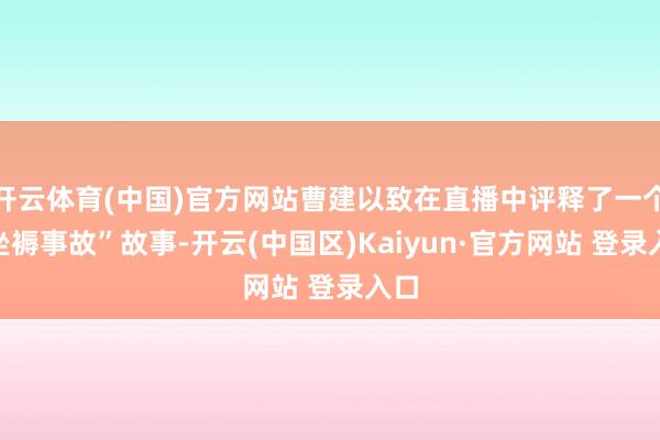 开云体育(中国)官方网站曹建以致在直播中评释了一个“坐褥事故”故事-开云(中国区)Kaiyun·官方网站 登录入口