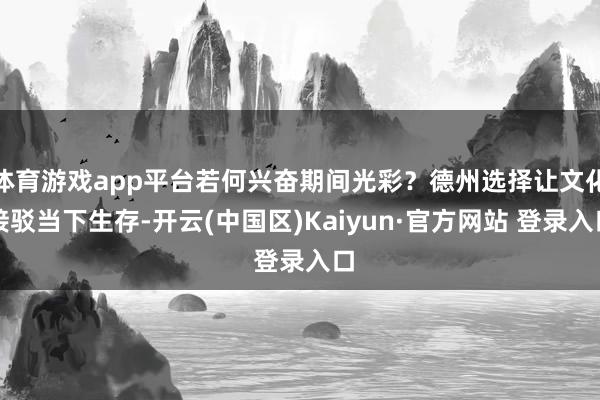 体育游戏app平台若何兴奋期间光彩？德州选择让文化接驳当下生存-开云(中国区)Kaiyun·官方网站 登录入口
