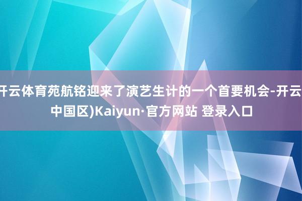 开云体育苑航铭迎来了演艺生计的一个首要机会-开云(中国区)Kaiyun·官方网站 登录入口