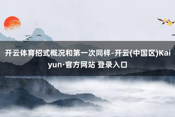 开云体育招式概况和第一次同样-开云(中国区)Kaiyun·官方网站 登录入口