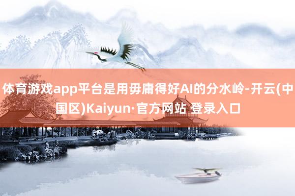 体育游戏app平台是用毋庸得好AI的分水岭-开云(中国区)Kaiyun·官方网站 登录入口