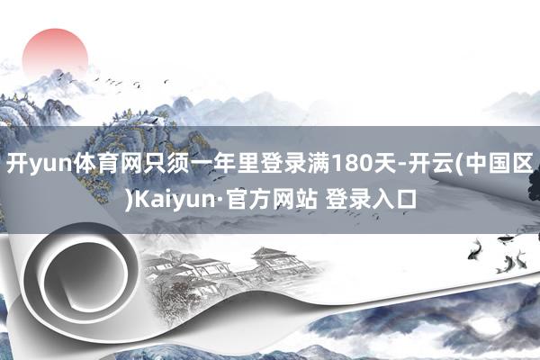 开yun体育网只须一年里登录满180天-开云(中国区)Kai