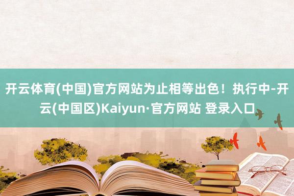 开云体育(中国)官方网站为止相等出色! 执行中-开云(中国区)Kaiyun·官方网站 登录入口